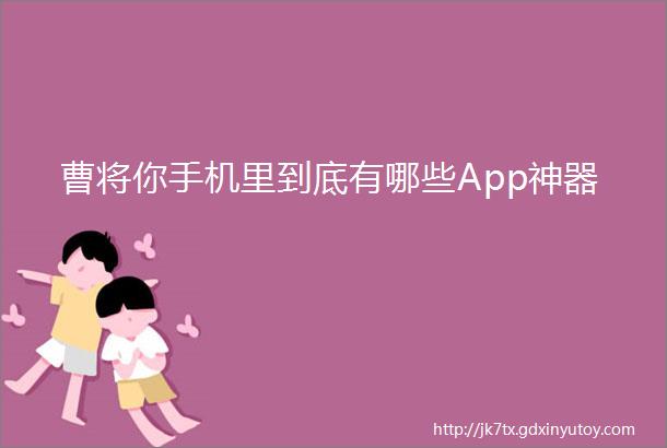 曹将你手机里到底有哪些App神器